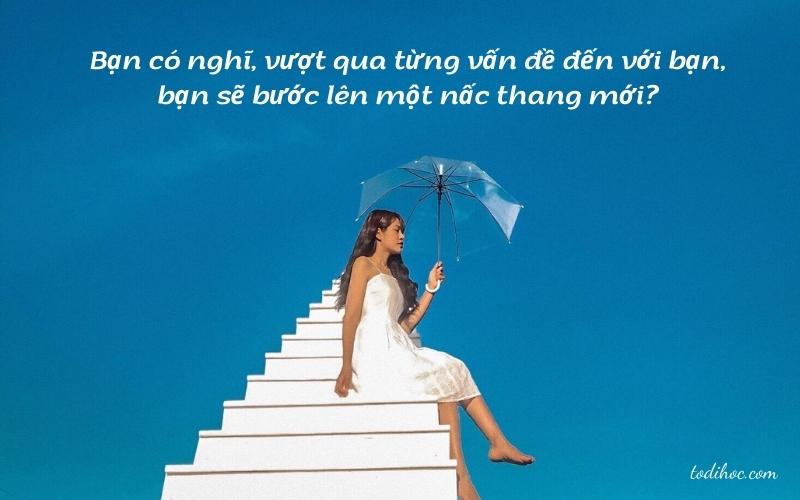 Bạn có nghĩ, vượt qua được từng vấn đề đến với bạn, bạn sẽ bước thêm được một nấc thang?